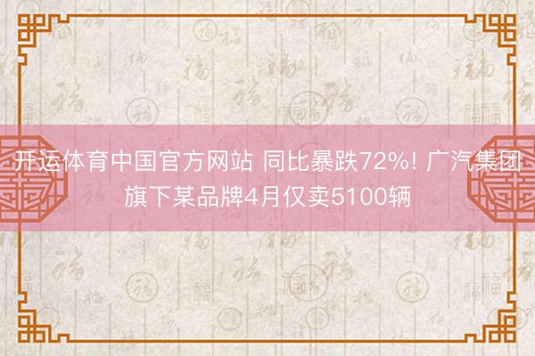 开运体育中国官方网站 同比暴跌72%! 广汽集团旗下某品牌4月仅卖5100辆