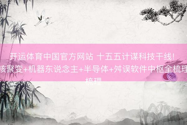 开运体育中国官方网站 十五五计谋科技干线! 核聚变+机器东说念主+半导体+舛误软件中枢全梳理