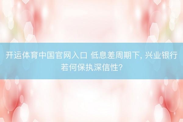 开运体育中国官网入口 低息差周期下， 兴业银行若何保执深信性?