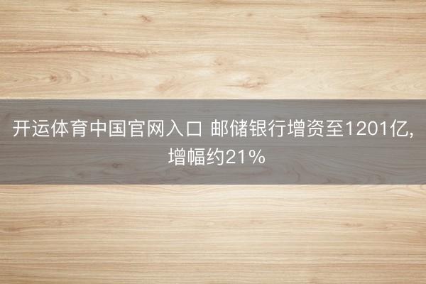 开运体育中国官网入口 邮储银行增资至1201亿， 增幅约21%