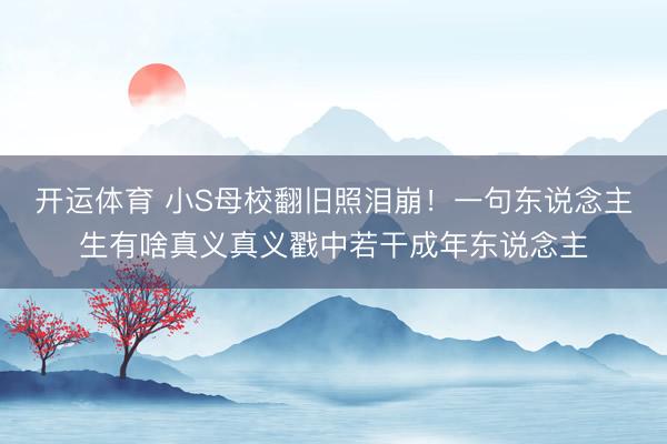开运体育 小S母校翻旧照泪崩！一句东说念主生有啥真义真义戳中若干成年东说念主