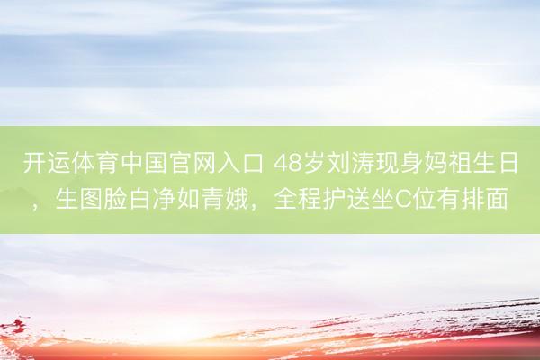 开运体育中国官网入口 48岁刘涛现身妈祖生日，生图脸白净如青娥，全程护送坐C位有排面