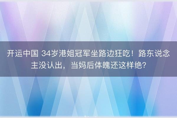 开运中国 34岁港姐冠军坐路边狂吃！路东说念主没认出，当妈后体魄还这样绝？