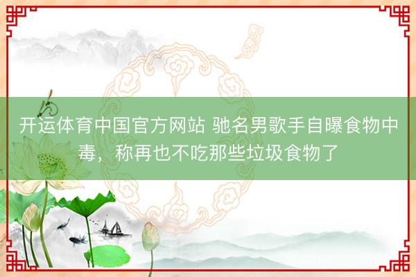 开运体育中国官方网站 驰名男歌手自曝食物中毒,称再也不吃那些垃圾食物了