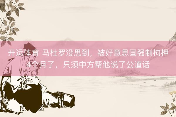 开运体育 马杜罗没思到,被好意思国强制拘押4个月了,只须中方帮他说了公道话