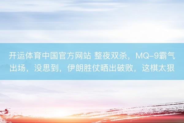开运体育中国官方网站 整夜双杀，MQ-9霸气出场，没思到，伊朗胜仗晒出破败，这棋太狠