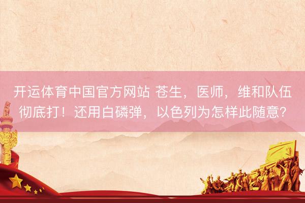 开运体育中国官方网站 苍生，医师，维和队伍彻底打！还用白磷弹，以色列为怎样此随意？
