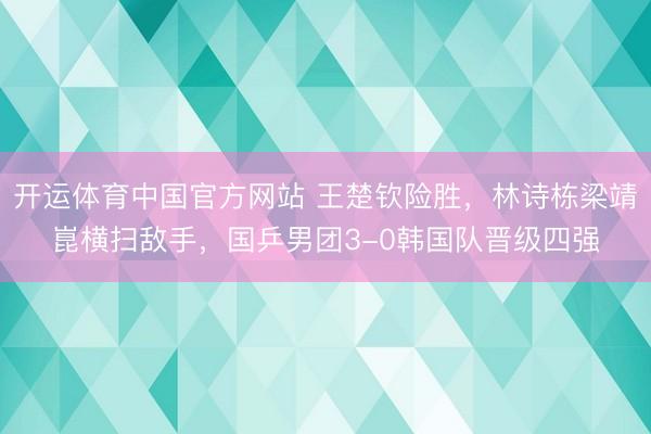 开运体育中国官方网站 王楚钦险胜，林诗栋梁靖崑横扫敌手，国乒男团3-0韩国队晋级四强