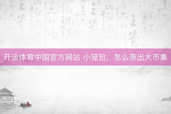 开运体育中国官方网站 小笼包，怎么蒸出大市集