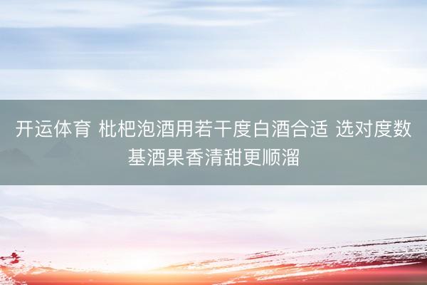开运体育 枇杷泡酒用若干度白酒合适 选对度数基酒果香清甜更顺溜