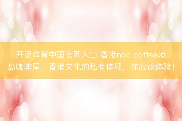 开运体育中国官网入口 香港noc coffee港岛咖啡屋，香港文化的私有体现，你应该体验！