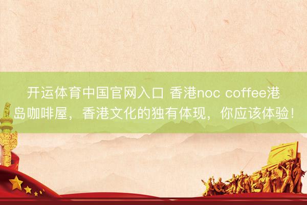 开运体育中国官网入口 香港noc coffee港岛咖啡屋，香港文化的独有体现，你应该体验！