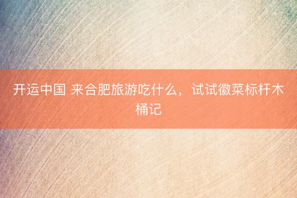 开运中国 来合肥旅游吃什么，试试徽菜标杆木桶记