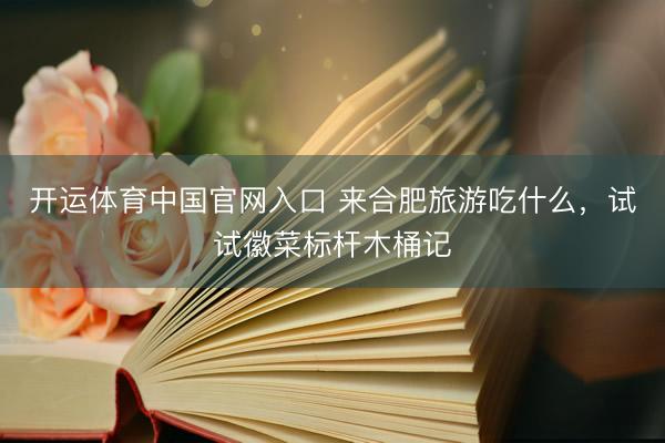 开运体育中国官网入口 来合肥旅游吃什么，试试徽菜标杆木桶记