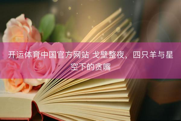 开运体育中国官方网站 戈壁整夜，四只羊与星空下的贪嘴