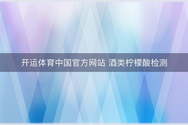 开运体育中国官方网站 酒类柠檬酸检测