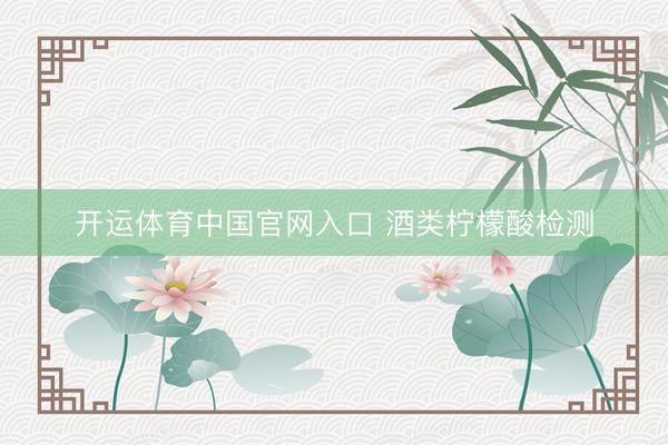 开运体育中国官网入口 酒类柠檬酸检测