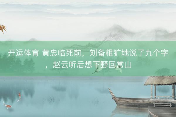 开运体育 黄忠临死前，刘备粗犷地说了九个字，赵云听后想下野回常山