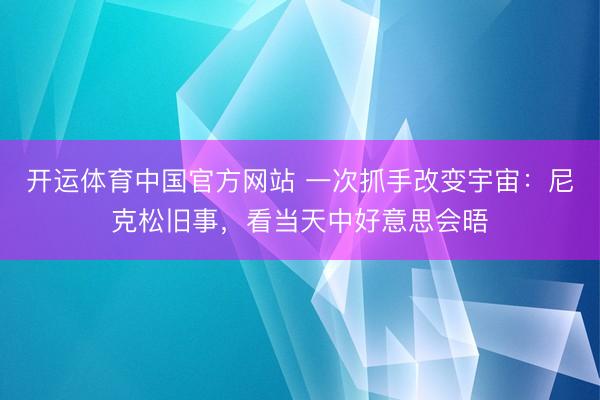开运体育中国官方网站 一次抓手改变宇宙：尼克松旧事，看当天中好意思会晤
