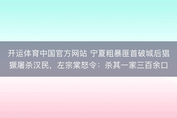 开运体育中国官方网站 宁夏粗暴匪首破城后猖獗屠杀汉民,左宗棠怒令:杀其一家三百余口