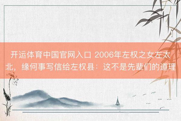 开运体育中国官网入口 2006年左权之女左太北，缘何事写信给左权县：这不是先辈们的道理