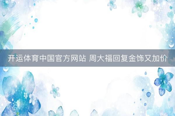 开运体育中国官方网站 周大福回复金饰又加价
