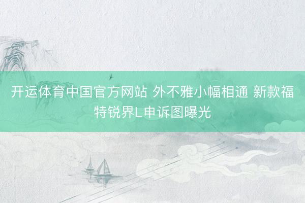 开运体育中国官方网站 外不雅小幅相通 新款福特锐界L申诉图曝光