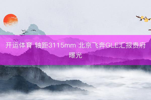 开运体育 轴距3115mm 北京飞奔GLE汇报贵府曝光