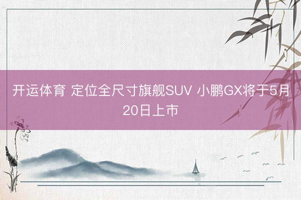 开运体育 定位全尺寸旗舰SUV 小鹏GX将于5月20日上市