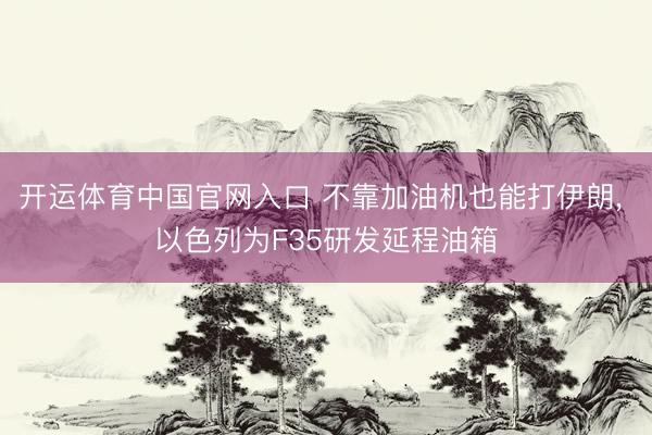 开运体育中国官网入口 不靠加油机也能打伊朗, 以色列为F35研发延程油箱