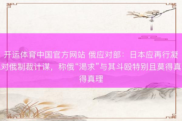 开运体育中国官方网站 俄应对部：日本应再行凝视对俄制裁计谋，称俄“渴求”与其斗殴特别且莫得真理