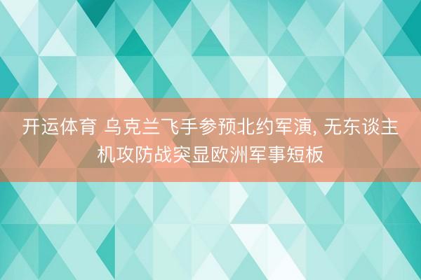 开运体育 乌克兰飞手参预北约军演, 无东谈主机攻防战突显欧洲军事短板