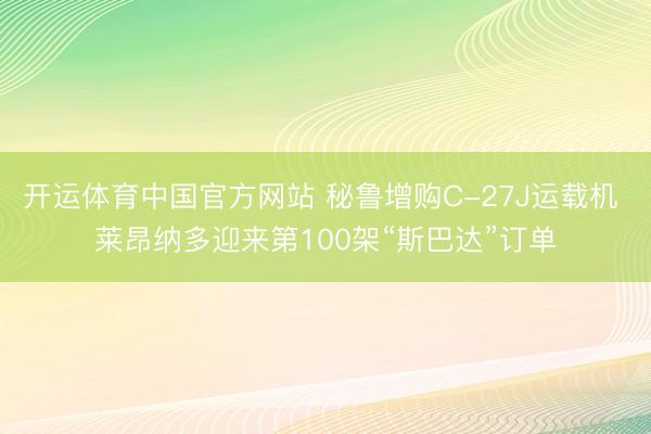 开运体育中国官方网站 秘鲁增购C-27J运载机 莱昂纳多迎来第100架“斯巴达”订单