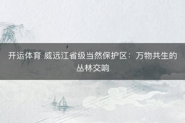 开运体育 威远江省级当然保护区：万物共生的丛林交响