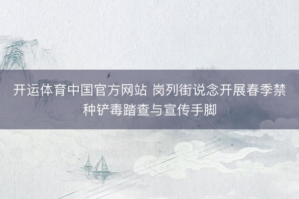 开运体育中国官方网站 岗列街说念开展春季禁种铲毒踏查与宣传手脚