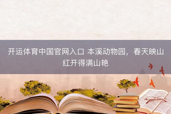 开运体育中国官网入口 本溪动物园，春天映山红开得满山艳