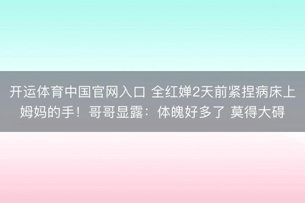 开运体育中国官网入口 全红婵2天前紧捏病床上姆妈的手！哥哥显露：体魄好多了 莫得大碍