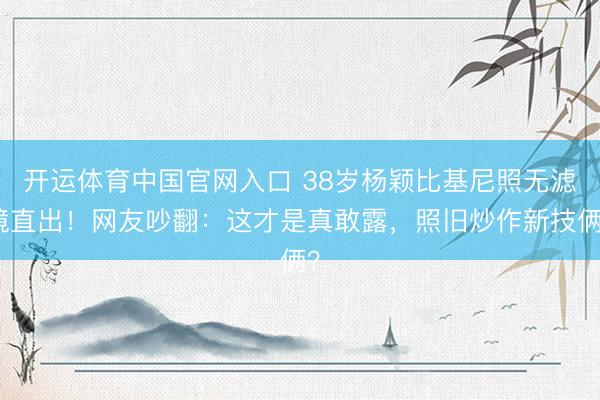 开运体育中国官网入口 38岁杨颖比基尼照无滤镜直出!网友吵翻:这才是真敢露,照旧炒作新技俩?