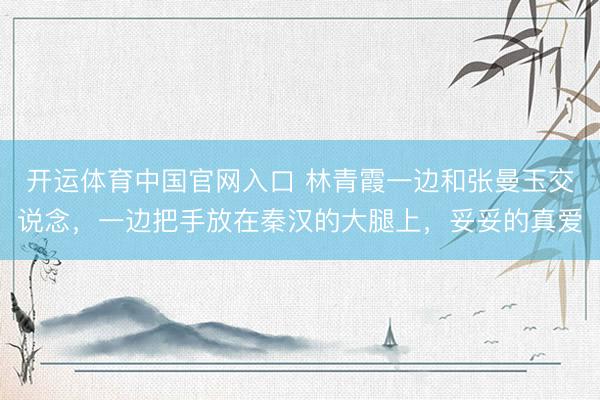 开运体育中国官网入口 林青霞一边和张曼玉交说念，一边把手放在秦汉的大腿上，<a href=