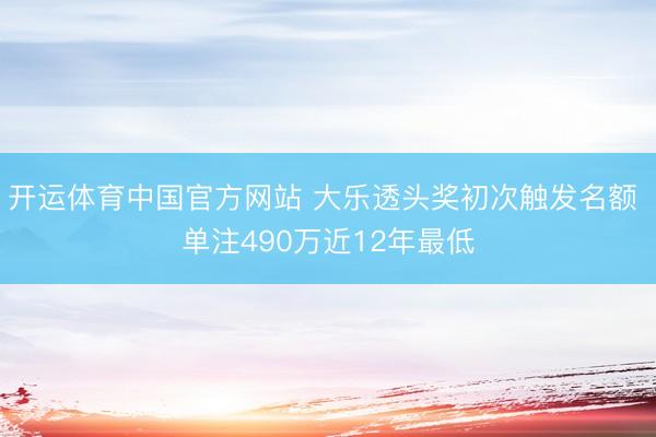 开运体育中国官方网站 大乐透头奖初次触发名额 单注490万近12年最低
