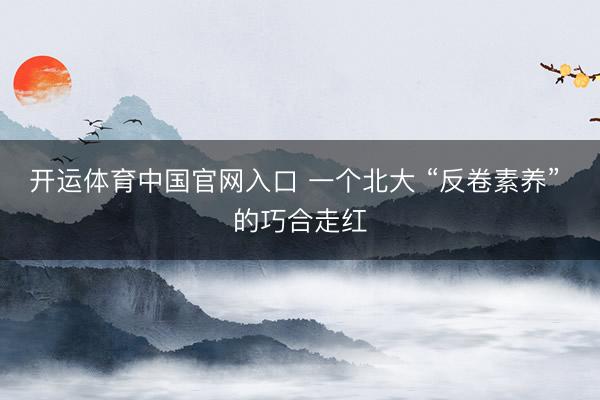开运体育中国官网入口 一个北大 “反卷素养” 的巧合走红