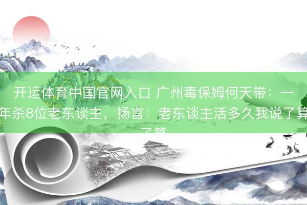 开运体育中国官网入口 广州毒保姆何天带：一年杀8位老东谈主，扬言：老东谈主活多久我说了算