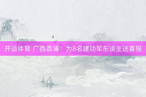 开运体育 广西荔浦：为8名建功军东谈主送喜报