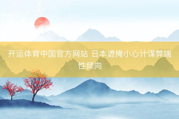 开运体育中国官方网站 日本遮掩小心计谋弊端性倾向