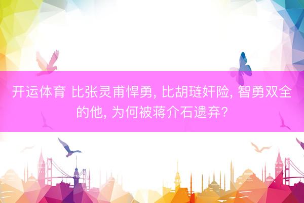 开运体育 比张灵甫悍勇， 比胡琏奸险， 智勇双全的他， 为何被蒋介石遗弃?