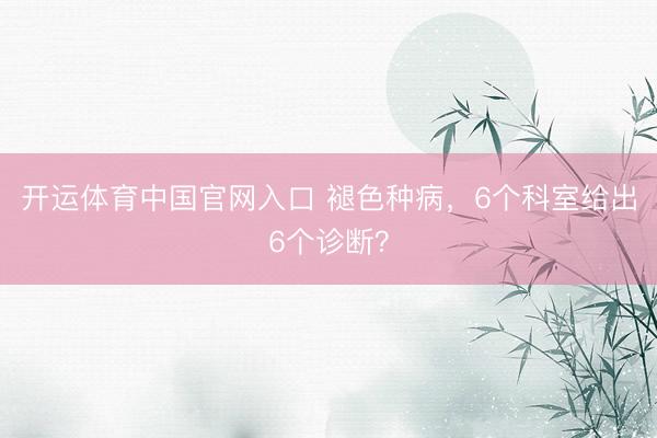 开运体育中国官网入口 褪色种病，6个科室给出6个诊断？