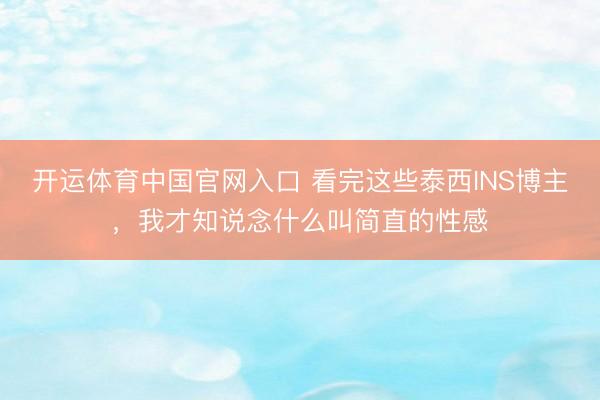 开运体育中国官网入口 看完这些泰西INS博主，我才知说念什么叫简直的性感