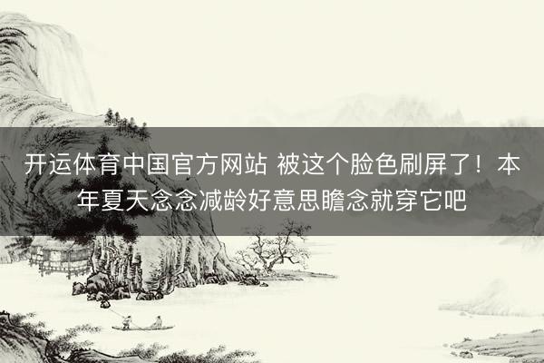 开运体育中国官方网站 被这个脸色刷屏了！本年夏天念念减龄好意思瞻念就穿它吧