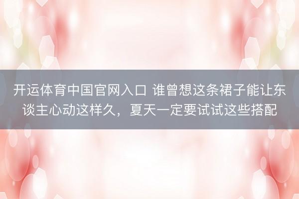 开运体育中国官网入口 谁曾想这条裙子能让东谈主心动这样久，夏天一定要试试这些搭配