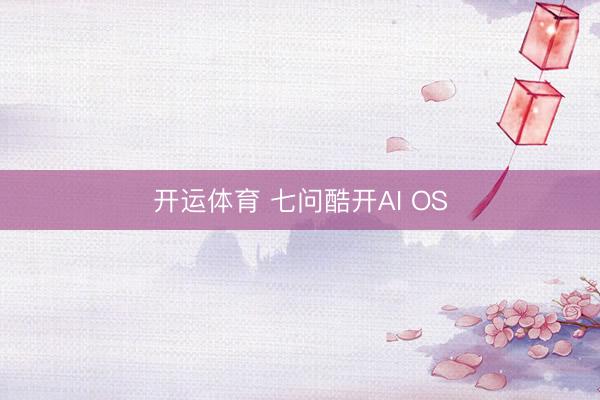 开运体育 七问酷开AI OS